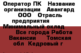 Оператор ПК › Название организации ­ Авангард, ООО › Отрасль предприятия ­ BTL › Минимальный оклад ­ 30 000 - Все города Работа » Вакансии   . Томская обл.,Кедровый г.